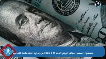رسميًا.. سعر الدولار اليوم الأحد 17-8-2025 في بداية التعاملات المالية